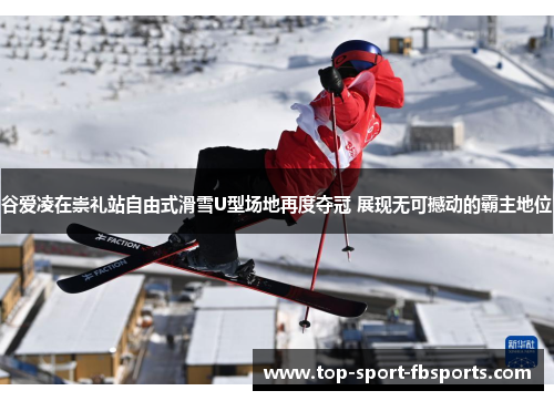 谷爱凌在崇礼站自由式滑雪U型场地再度夺冠 展现无可撼动的霸主地位