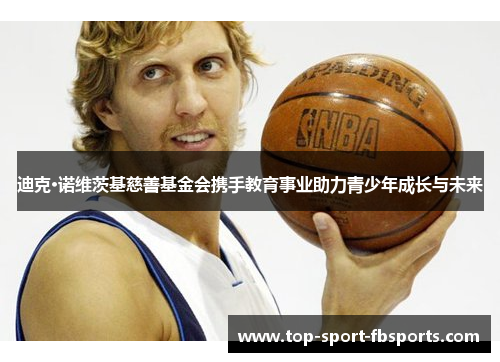 迪克·诺维茨基慈善基金会携手教育事业助力青少年成长与未来