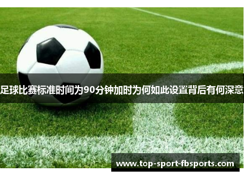 足球比赛标准时间为90分钟加时为何如此设置背后有何深意