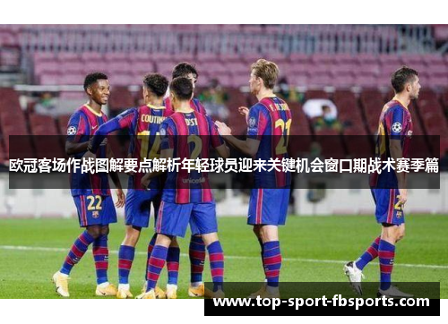 欧冠客场作战图解要点解析年轻球员迎来关键机会窗口期战术赛季篇