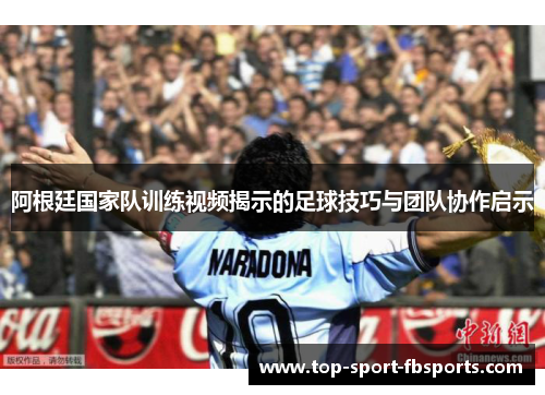 阿根廷国家队训练视频揭示的足球技巧与团队协作启示
