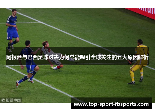 阿根廷与巴西足球对决为何总能吸引全球关注的五大原因解析