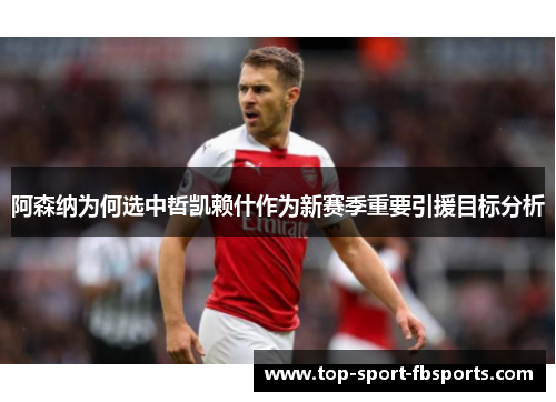 阿森纳为何选中哲凯赖什作为新赛季重要引援目标分析