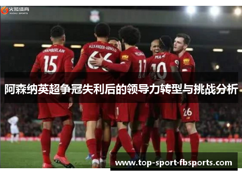 阿森纳英超争冠失利后的领导力转型与挑战分析