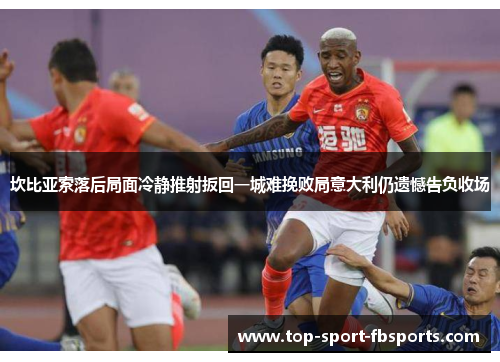 坎比亚索落后局面冷静推射扳回一城难挽败局意大利仍遗憾告负收场