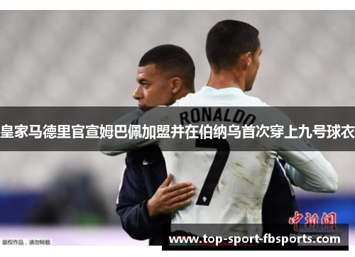 皇家马德里官宣姆巴佩加盟并在伯纳乌首次穿上九号球衣