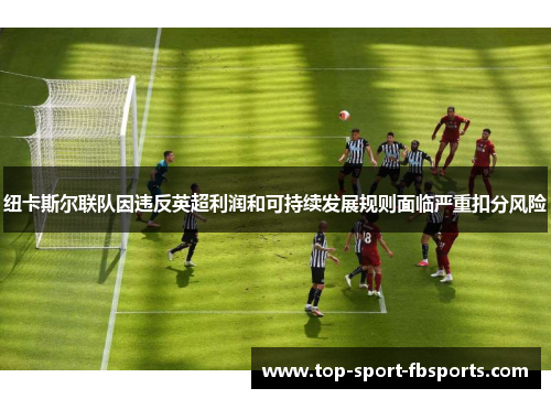 纽卡斯尔联队因违反英超利润和可持续发展规则面临严重扣分风险