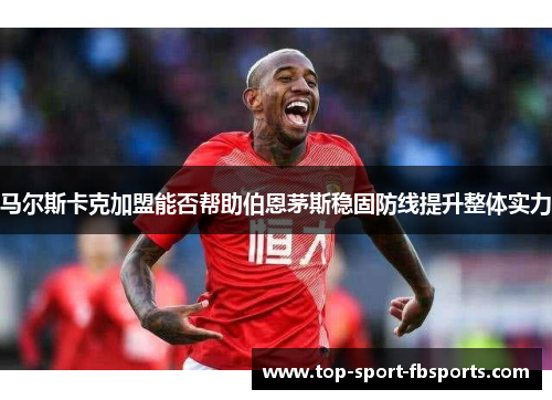 马尔斯卡克加盟能否帮助伯恩茅斯稳固防线提升整体实力