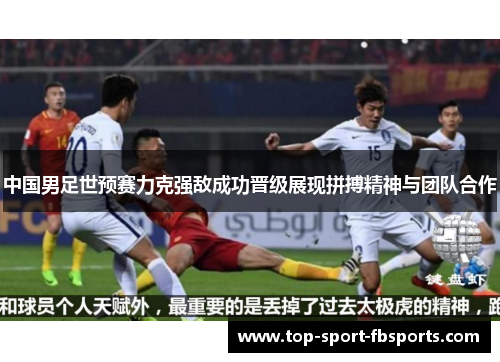 中国男足世预赛力克强敌成功晋级展现拼搏精神与团队合作