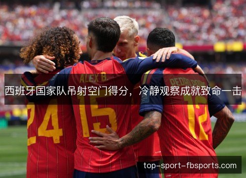 西班牙国家队吊射空门得分，冷静观察成就致命一击